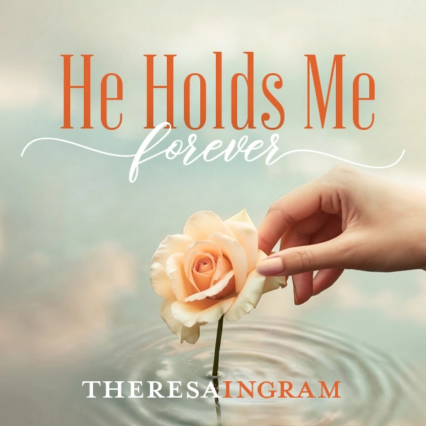 Text reading "He Holds Me Forever" above a hand gently touching a pale yellow rose resting in water, with "Theresa Ingram" printed at the bottom.